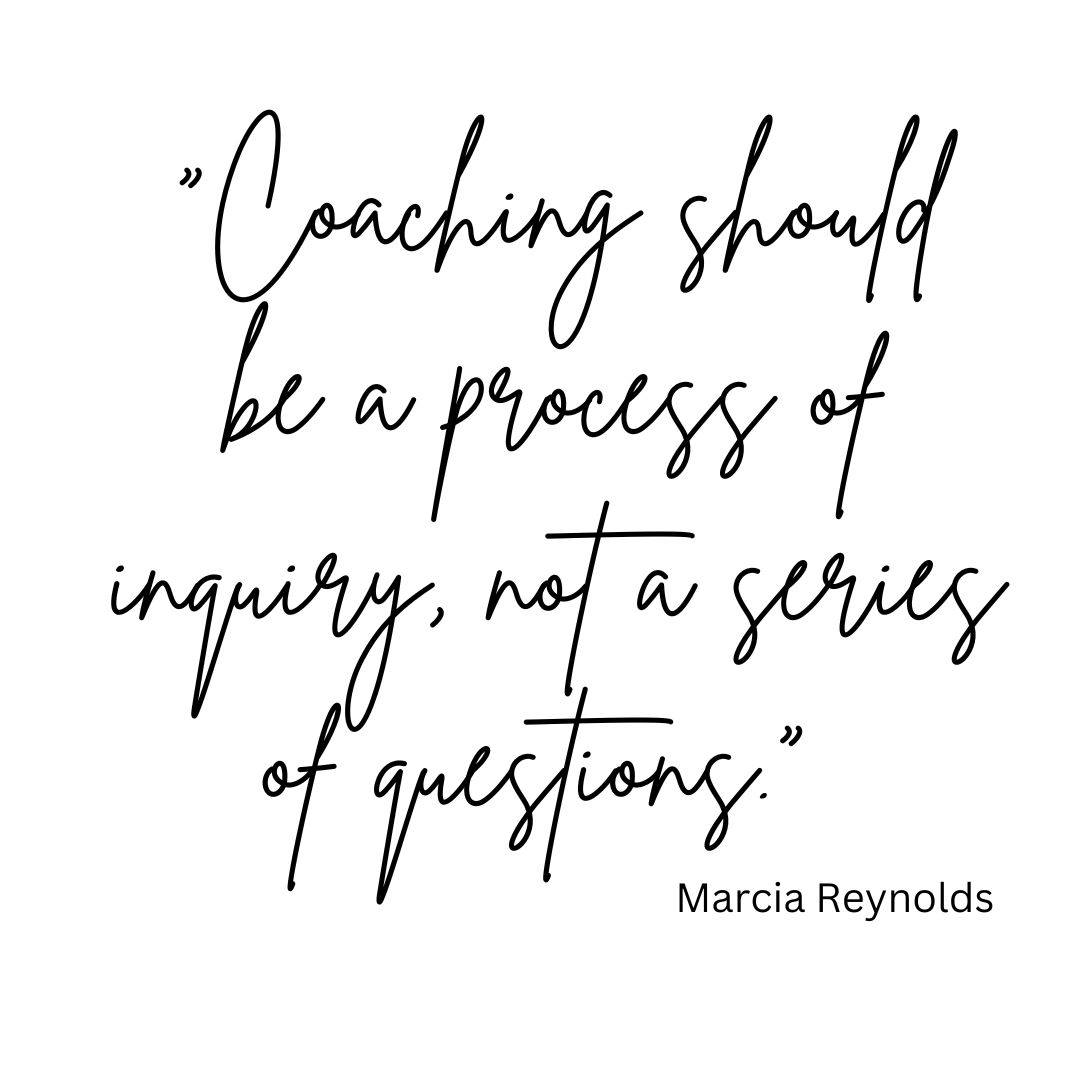 “Coaching should be a process of inquiry, not a series of questions.” Marcia Reynolds