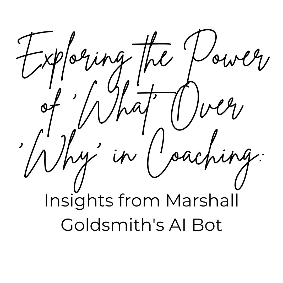 Exploring the Power of ‘What’ Over ‘Why’ in Coaching: Insights from Marshall Goldsmith’s AI Bot